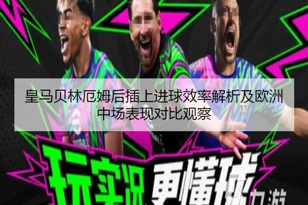 皇马贝林厄姆后插上进球效率解析及欧洲中场表现对比观察
