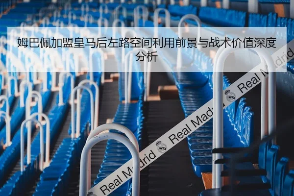 姆巴佩加盟皇马后左路空间利用前景与战术价值深度分析