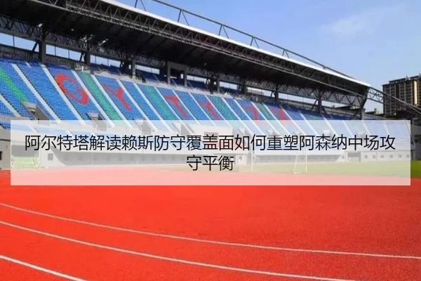 阿尔特塔解读赖斯防守覆盖面如何重塑阿森纳中场攻守平衡