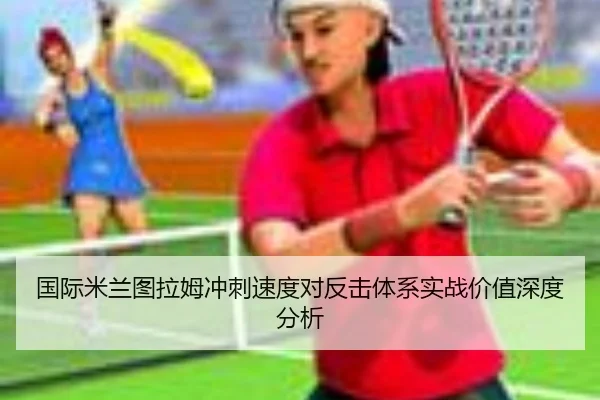 国际米兰图拉姆冲刺速度对反击体系实战价值深度分析