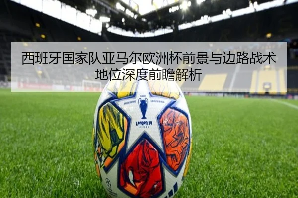 西班牙国家队亚马尔欧洲杯前景与边路战术地位深度前瞻解析