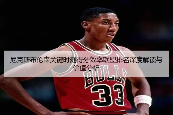 尼克斯布伦森关键时刻得分效率联盟排名深度解读与价值分析