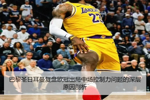 巴黎圣日耳曼复盘欧冠出局中场控制力问题的深层原因剖析