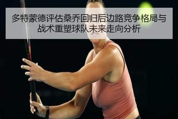 多特蒙德评估桑乔回归后边路竞争格局与战术重塑球队未来走向分析