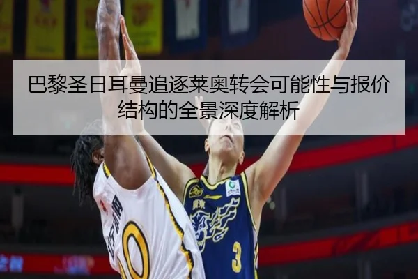 巴黎圣日耳曼追逐莱奥转会可能性与报价结构的全景深度解析