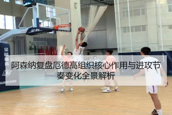 阿森纳复盘厄德高组织核心作用与进攻节奏变化全景解析