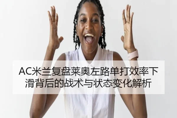 AC米兰复盘莱奥左路单打效率下滑背后的战术与状态变化解析
