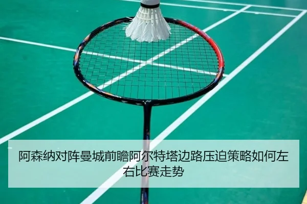 阿森纳对阵曼城前瞻阿尔特塔边路压迫策略如何左右比赛走势