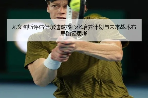 尤文图斯评估伊尔迪兹核心化培养计划与未来战术布局路径思考