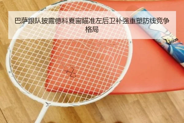 巴萨跟队披露德科夏窗瞄准左后卫补强重塑防线竞争格局
