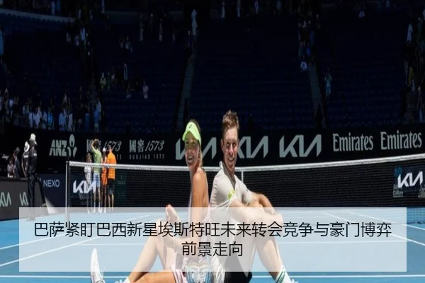 巴萨紧盯巴西新星埃斯特旺未来转会竞争与豪门博弈前景走向