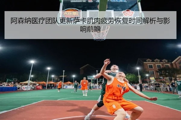 阿森纳医疗团队更新萨卡肌肉疲劳恢复时间解析与影响前瞻