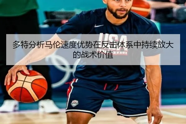 多特分析马伦速度优势在反击体系中持续放大的战术价值