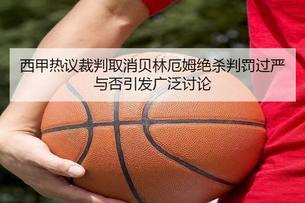 西甲热议裁判取消贝林厄姆绝杀判罚过严与否引发广泛讨论