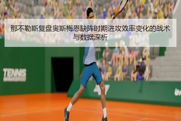 那不勒斯复盘奥斯梅恩缺阵时期进攻效率变化的战术与数据深析