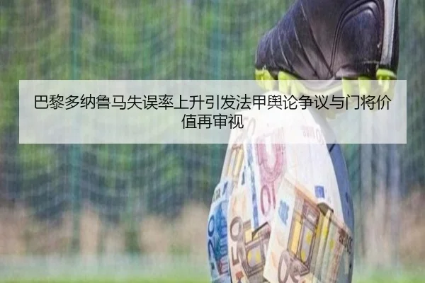 巴黎多纳鲁马失误率上升引发法甲舆论争议与门将价值再审视