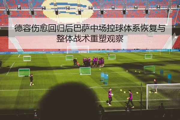 德容伤愈回归后巴萨中场控球体系恢复与整体战术重塑观察