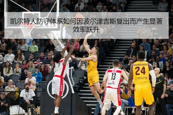 凯尔特人防守体系如何因波尔津吉斯复出而产生显著效率跃升