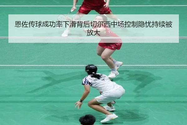 恩佐传球成功率下滑背后切尔西中场控制隐忧持续被放大