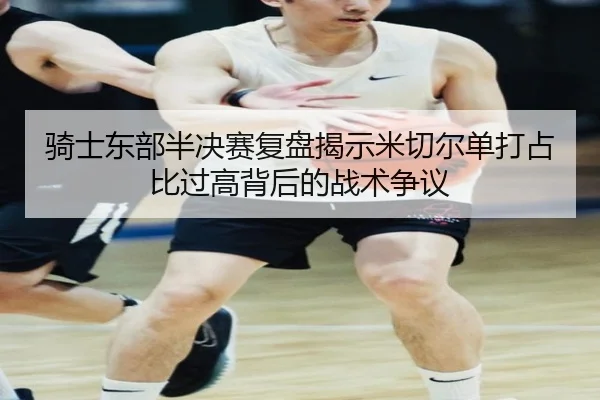 骑士东部半决赛复盘揭示米切尔单打占比过高背后的战术争议