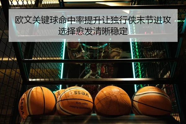 欧文关键球命中率提升让独行侠末节进攻选择愈发清晰稳定