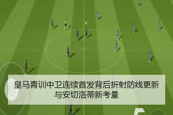 皇马青训中卫连续首发背后折射防线更新与安切洛蒂新考量