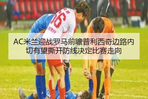 AC米兰迎战罗马前瞻普利西奇边路内切有望撕开防线决定比赛走向
