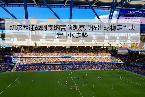 切尔西迎战阿森纳赛前观察恩佐出球稳定性决定中场走势